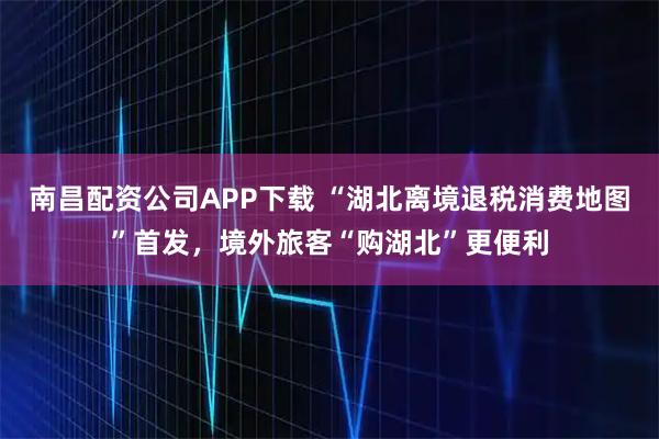 南昌配资公司APP下载 “湖北离境退税消费地图”首发，境外旅客“购湖北”更便利