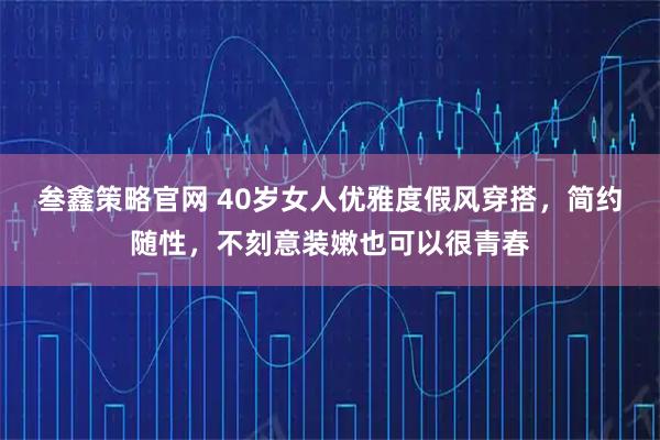 叁鑫策略官网 40岁女人优雅度假风穿搭，简约随性，不刻意装嫩也可以很青春