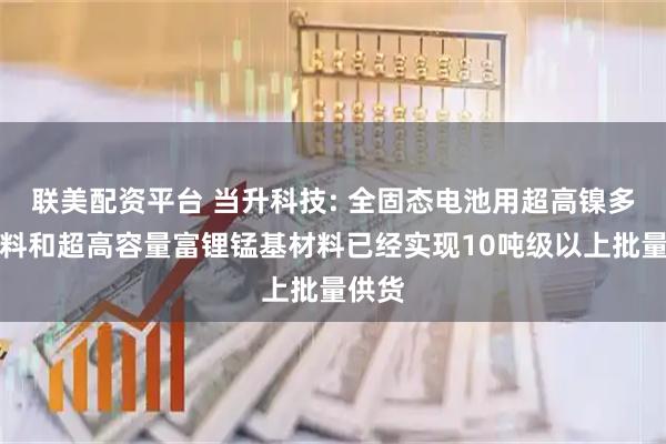 联美配资平台 当升科技: 全固态电池用超高镍多元材料和超高容量富锂锰基材料已经实现10吨级以上批量供货