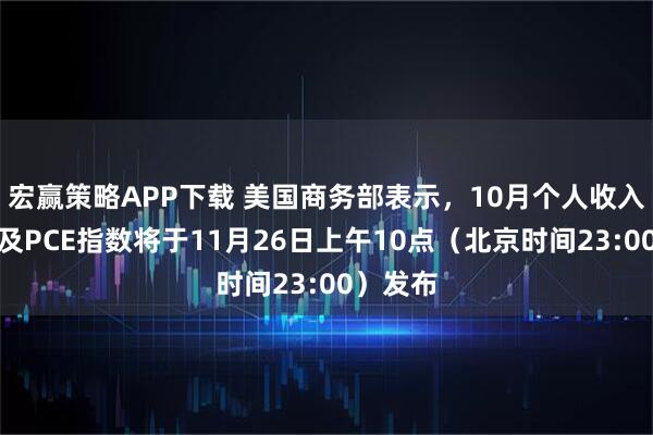 宏赢策略APP下载 美国商务部表示，10月个人收入、支出及PCE指数将于11月26日上午10点（北京时间23:00）发布