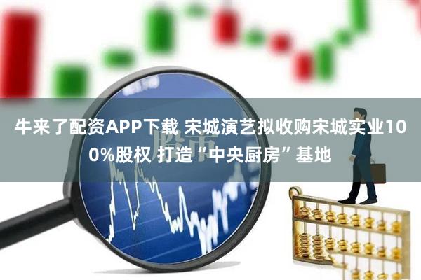 牛来了配资APP下载 宋城演艺拟收购宋城实业100%股权 打造“中央厨房”基地