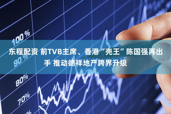 东程配资 前TVB主席、香港“壳王”陈国强再出手 推动德祥地产跨界升级