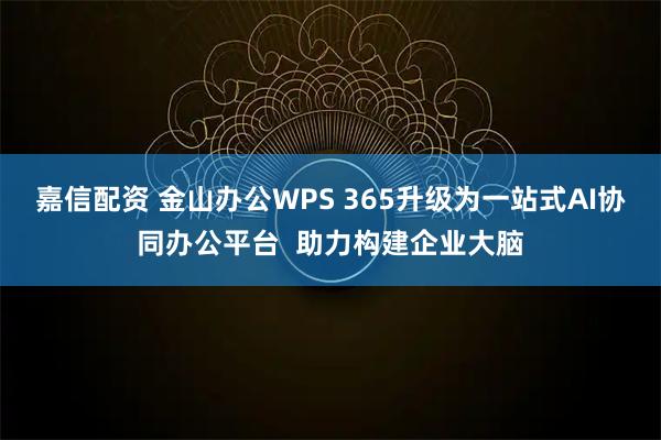 嘉信配资 金山办公WPS 365升级为一站式AI协同办公平台  助力构建企业大脑