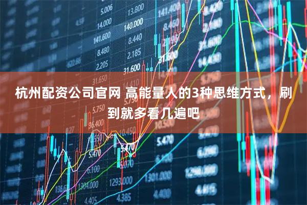 杭州配资公司官网 高能量人的3种思维方式，刷到就多看几遍吧