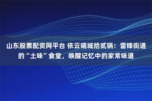 山东股票配资网平台 依云曦城拾贰锅：雷锋街道的“土味”食堂，唤醒记忆中的家常味道