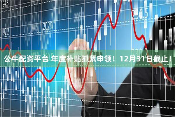 公牛配资平台 年度补贴抓紧申领！12月31日截止！