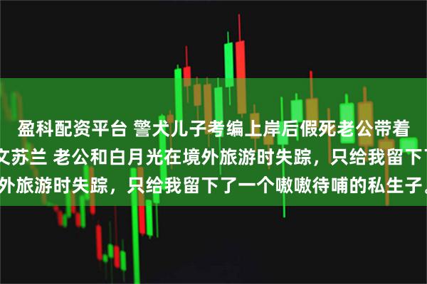 盈科配资平台 警犬儿子考编上岸后假死老公带着白月光来抢了 姜静郭文苏兰 老公和白月光在境外旅游时失踪,只给我留下了一个嗷嗷待哺的私生子。
