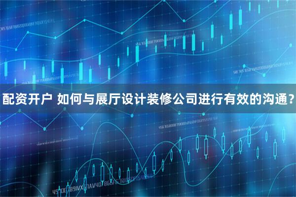 配资开户 如何与展厅设计装修公司进行有效的沟通？