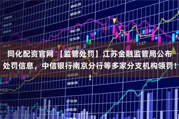 同化配资官网 【监管处罚】江苏金融监管局公布处罚信息，中信银行南京分行等多家分支机构领罚！