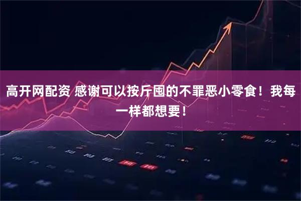 高开网配资 感谢可以按斤囤的不罪恶小零食！我每一样都想要！