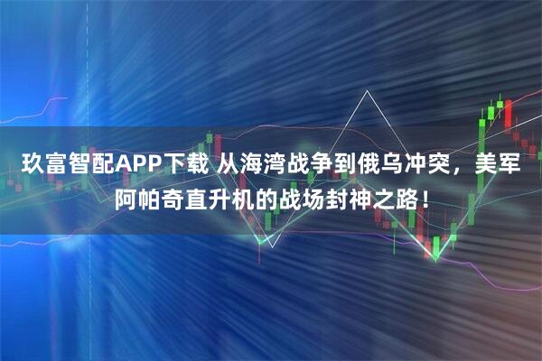 玖富智配APP下载 从海湾战争到俄乌冲突，美军阿帕奇直升机的战场封神之路！