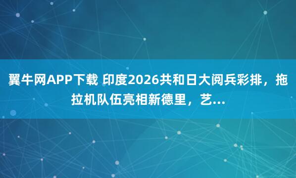 翼牛网APP下载 印度2026共和日大阅兵彩排，拖拉机队伍亮相新德里，艺...