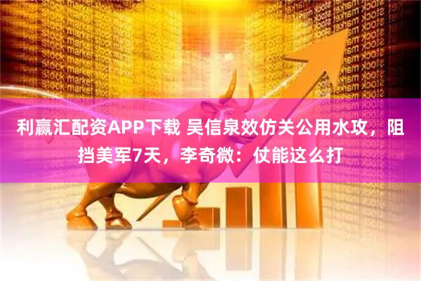 利赢汇配资APP下载 吴信泉效仿关公用水攻，阻挡美军7天，李奇微：仗能这么打