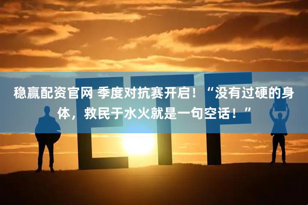 稳赢配资官网 季度对抗赛开启!“没有过硬的身体,救民于水火就是一句空话!”