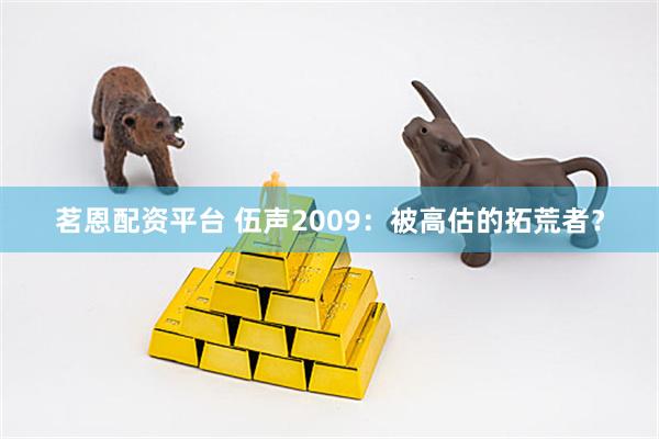 茗恩配资平台 伍声2009:被高估的拓荒者?