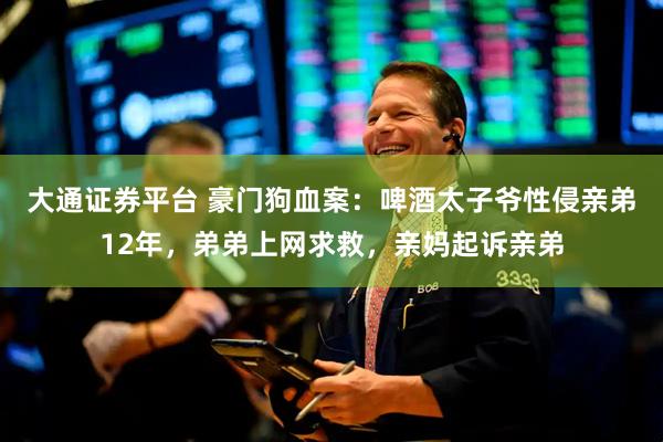 大通证券平台 豪门狗血案：啤酒太子爷性侵亲弟12年，弟弟上网求救，亲妈起诉亲弟
