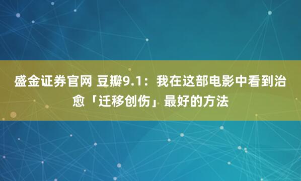 盛金证券官网 豆瓣9.1：我在这部电影中看到治愈「迁移创伤」最好的方法