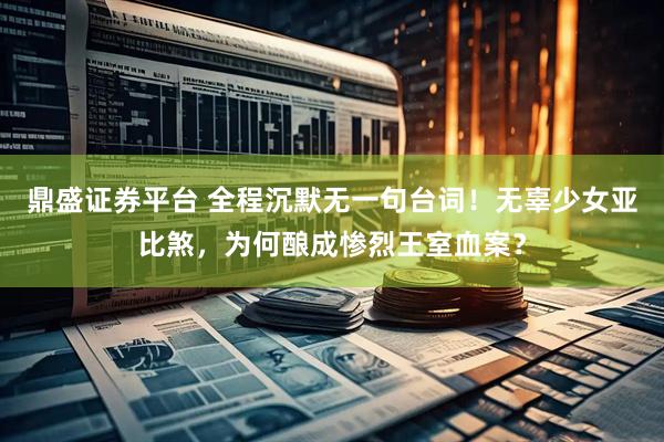 鼎盛证券平台 全程沉默无一句台词！无辜少女亚比煞，为何酿成惨烈王室血案？