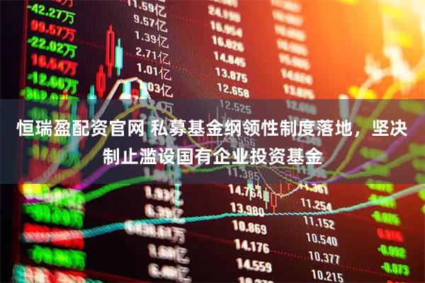 恒瑞盈配资官网 私募基金纲领性制度落地，坚决制止滥设国有企业投资基金