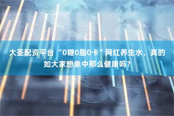 大圣配资平台 “0糖0脂0卡”网红养生水，真的如大家想象中那么健康吗？