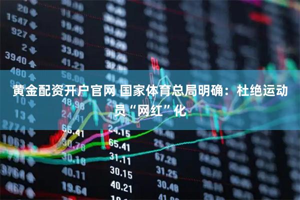 黄金配资开户官网 国家体育总局明确:杜绝运动员“网红”化