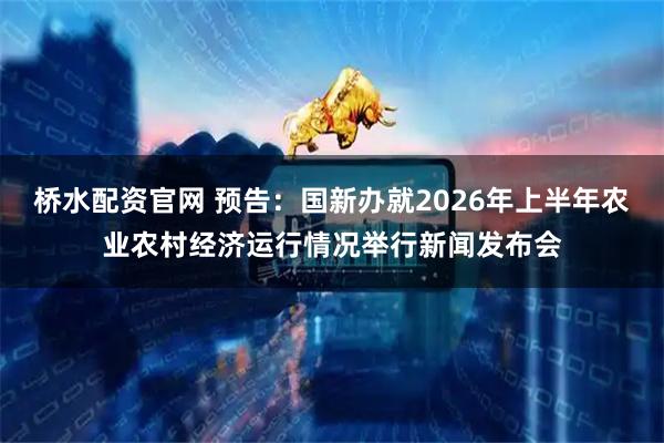 桥水配资官网 预告：国新办就2026年上半年农业农村经济运行情况举行新闻发布会