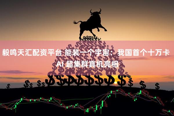 毅鸣天汇配资平台 能装一个宇宙：我国首个十万卡 AI 超集群真机亮相