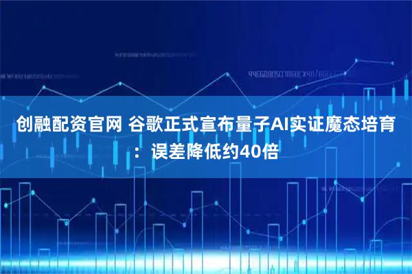 创融配资官网 谷歌正式宣布量子AI实证魔态培育：误差降低约40倍