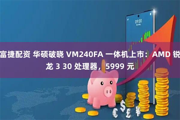 富捷配资 华硕破晓 VM240FA 一体机上市：AMD 锐龙 3 30 处理器，5999 元